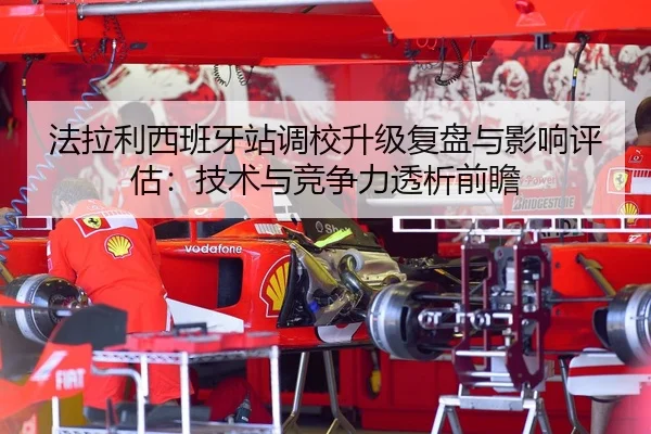 法拉利西班牙站调校升级复盘与影响评估：技术与竞争力透析前瞻
