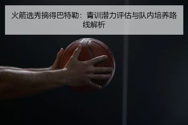 火箭选秀摘得巴特勒：青训潜力评估与队内培养路线解析