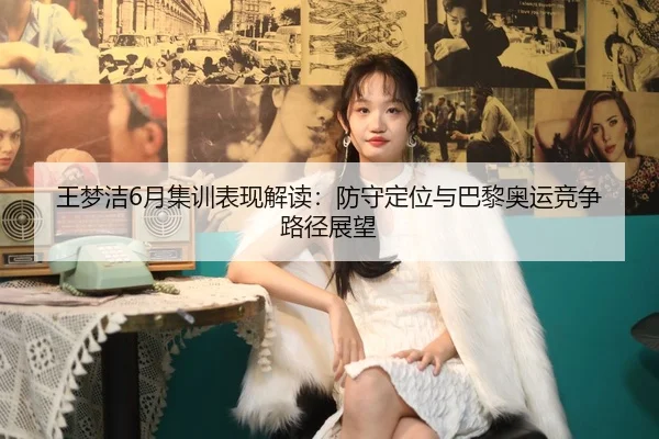 王梦洁6月集训表现解读：防守定位与巴黎奥运竞争路径展望