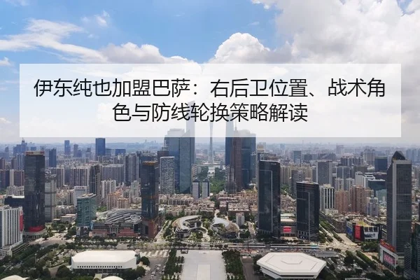伊东纯也加盟巴萨：右后卫位置、战术角色与防线轮换策略解读